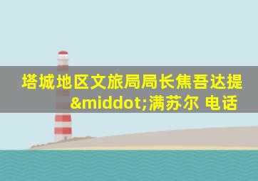 塔城地区文旅局局长焦吾达提·满苏尔 电话